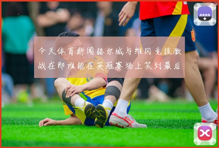 今天体育新闻赫尔城与维冈竞技激战在即谁能在英冠赛场上笑到最后