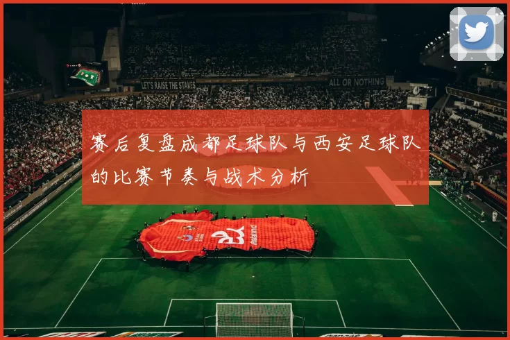 赛后复盘成都足球队与西安足球队的比赛节奏与战术分析