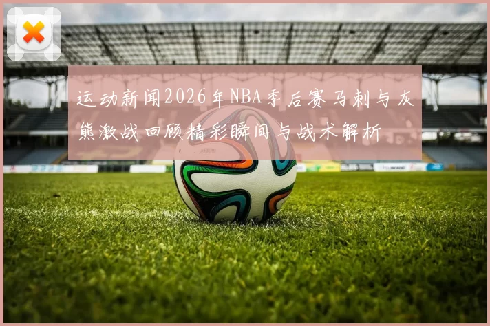 运动新闻2026年NBA季后赛马刺与灰熊激战回顾精彩瞬间与战术解析