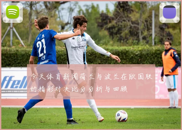 今天体育新闻荷兰与波兰在欧国联的精彩对决比分分析与回顾