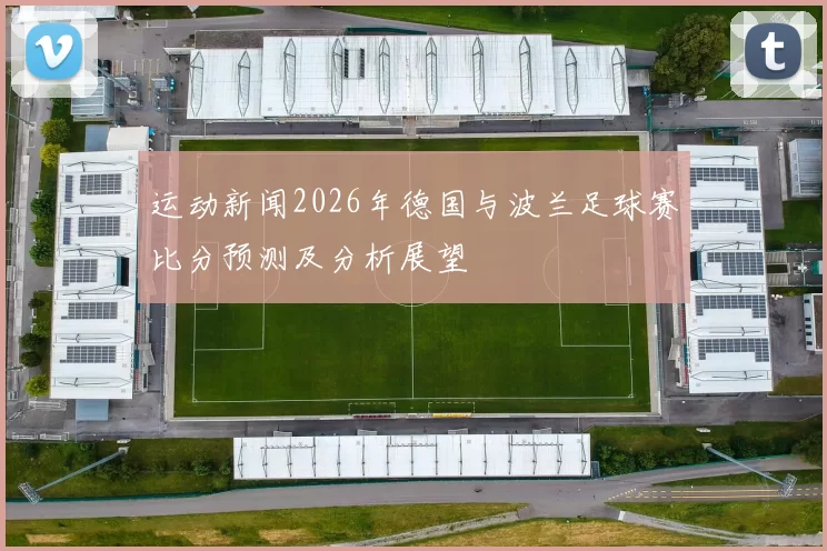 运动新闻2026年德国与波兰足球赛比分预测及分析展望