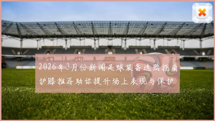 2026年3月份新闻足球装备选购指南护膝推荐助你提升场上表现与保护效果