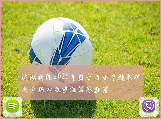 运动新闻2026年勇士与小牛精彩对决全场回放重温篮球盛宴