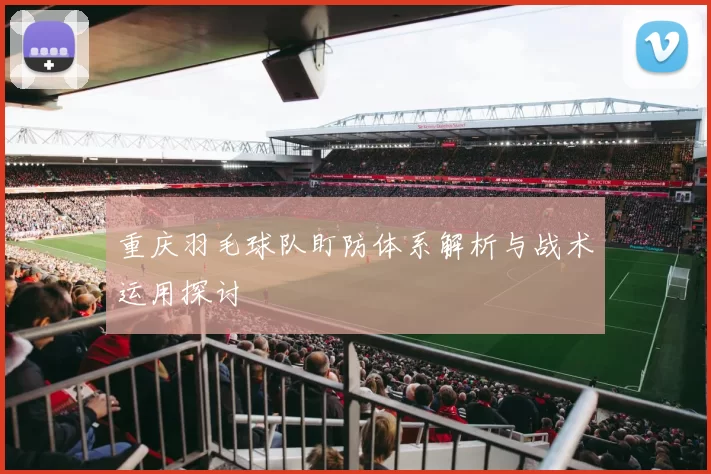 重庆羽毛球队盯防体系解析与战术运用探讨