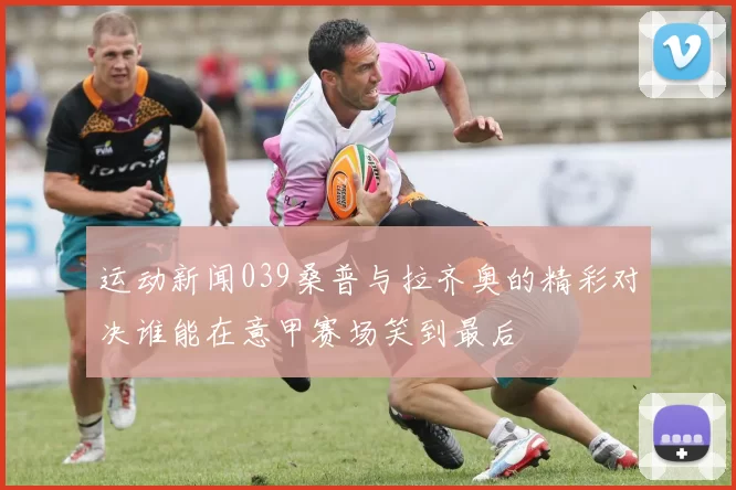 运动新闻039桑普与拉齐奥的精彩对决谁能在意甲赛场笑到最后