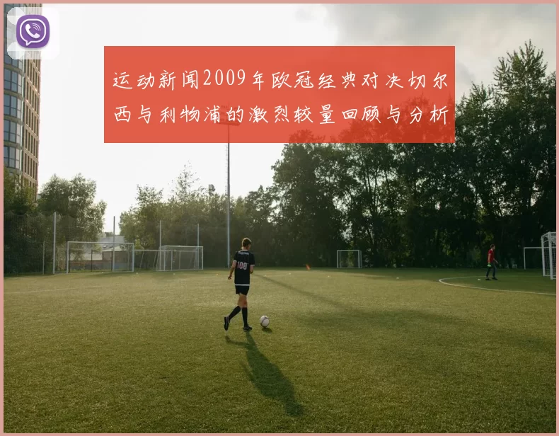 运动新闻2009年欧冠经典对决切尔西与利物浦的激烈较量回顾与分析